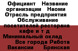 Официант › Название организации ­ Наоми › Отрасль предприятия ­ Обслуживание посетителей ресторана, кафе и т.д. › Минимальный оклад ­ 20 000 - Все города Работа » Вакансии   . Брянская обл.,Новозыбков г.